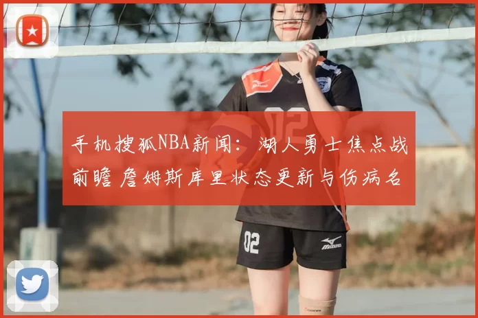 手机搜狐NBA新闻：湖人勇士焦点战前瞻 詹姆斯库里状态更新与伤病名单解析