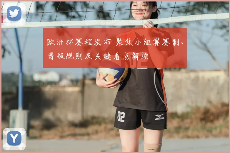 欧洲杯赛程发布 聚焦小组赛赛制、晋级规则及关键看点解读