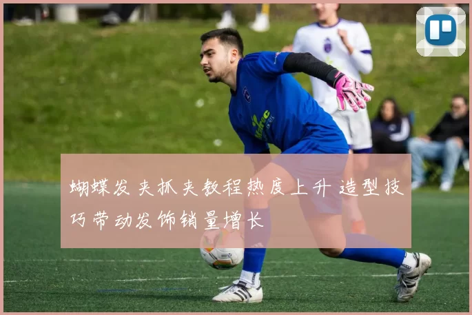 蝴蝶发夹抓夹教程热度上升 造型技巧带动发饰销量增长