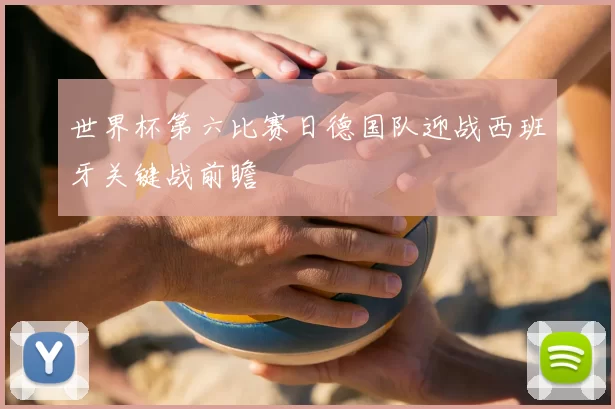 世界杯第六比赛日德国队迎战西班牙关键战前瞻