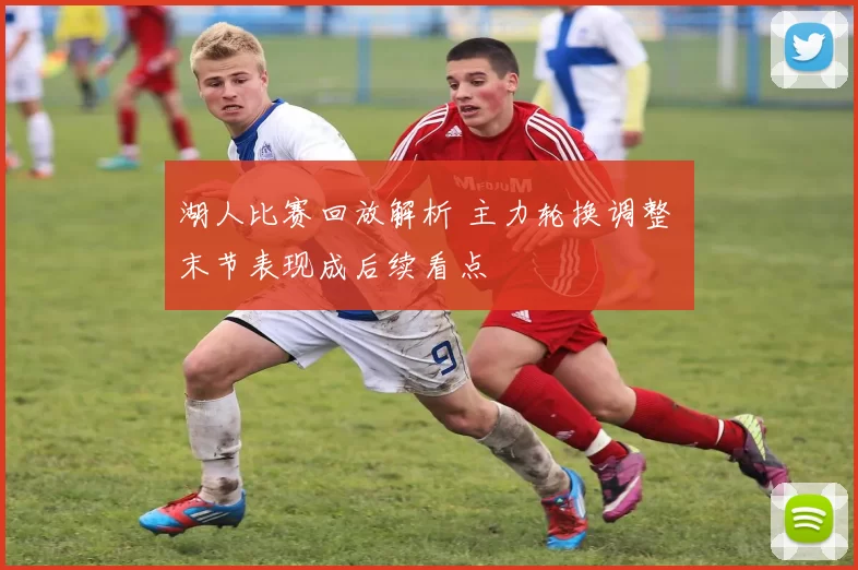 湖人比赛回放解析 主力轮换调整 末节表现成后续看点
