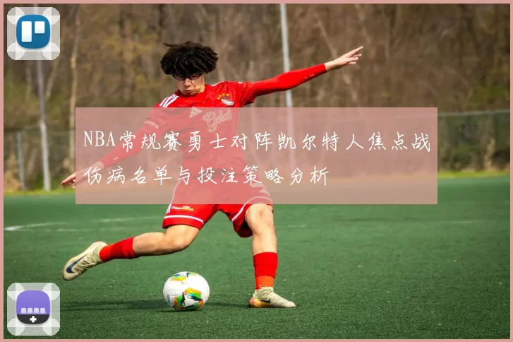 NBA常规赛勇士对阵凯尔特人焦点战伤病名单与投注策略分析