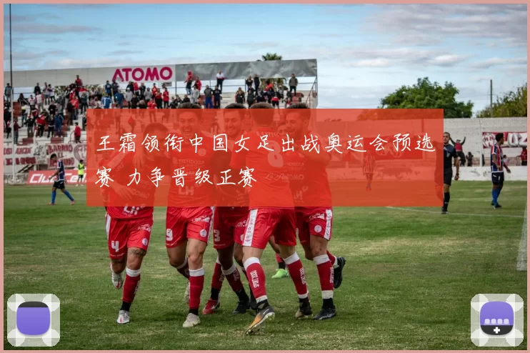 王霜领衔中国女足出战奥运会预选赛 力争晋级正赛