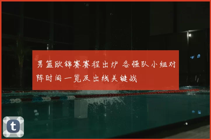 男篮欧锦赛赛程出炉 各强队小组对阵时间一览及出线关键战