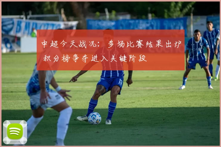 中超今天战况：多场比赛结果出炉 积分榜争夺进入关键阶段