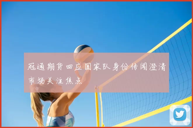 冠通期货回应国家队身份传闻澄清市场关注焦点