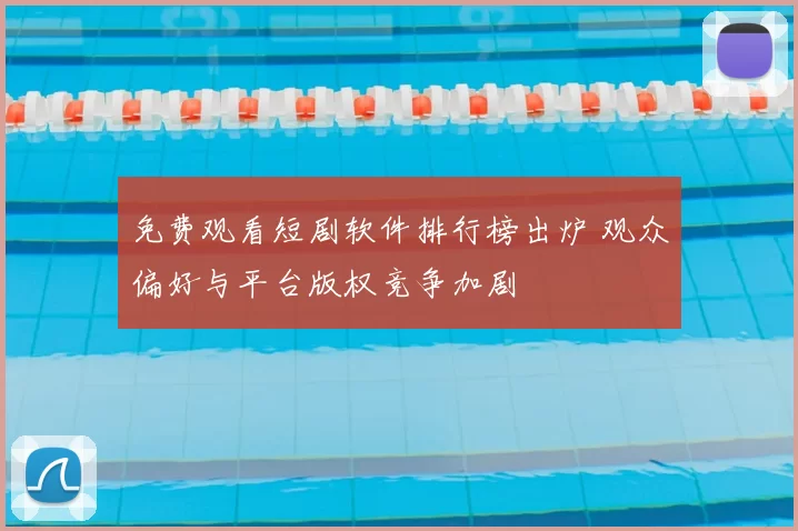 免费观看短剧软件排行榜出炉 观众偏好与平台版权竞争加剧