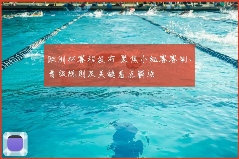 欧洲杯赛程发布 聚焦小组赛赛制、晋级规则及关键看点解读