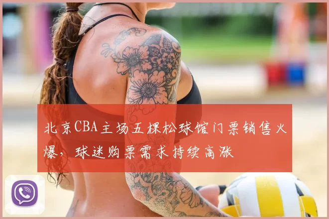 北京CBA主场五棵松球馆门票销售火爆，球迷购票需求持续高涨