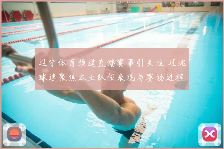 辽宁体育频道直播赛事引关注 辽沈球迷聚焦本土队伍表现与赛场进程