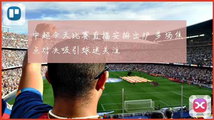 中超今天比赛直播安排出炉 多场焦点对决吸引球迷关注