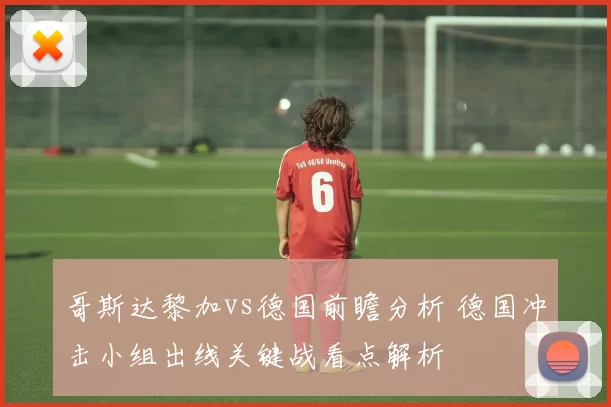 哥斯达黎加vs德国前瞻分析 德国冲击小组出线关键战看点解析