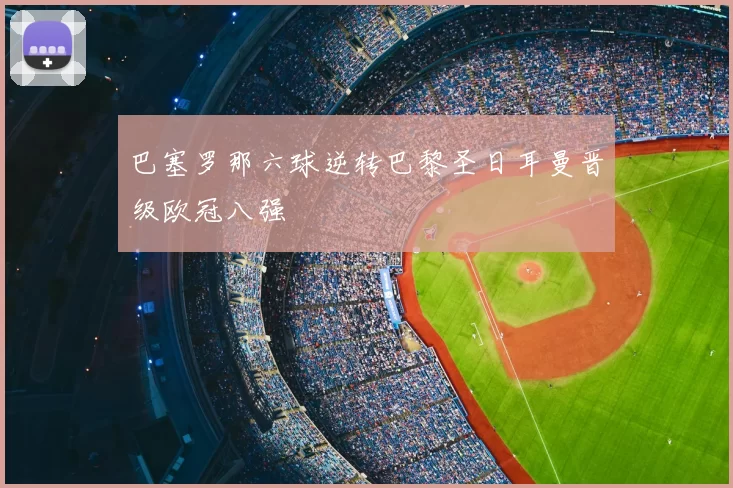 巴塞罗那六球逆转巴黎圣日耳曼晋级欧冠八强