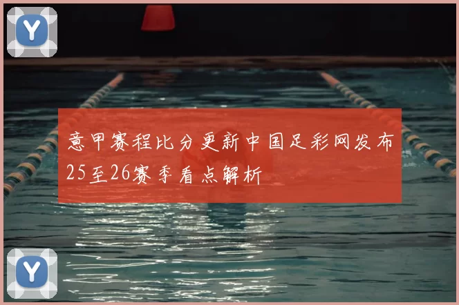 意甲赛程比分更新中国足彩网发布25至26赛季看点解析