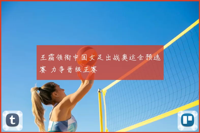 王霜领衔中国女足出战奥运会预选赛 力争晋级正赛