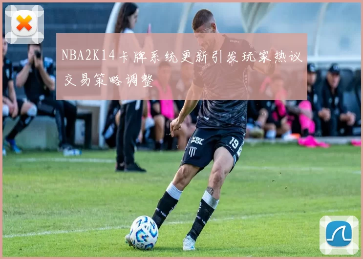 NBA2K14卡牌系统更新引发玩家热议交易策略调整