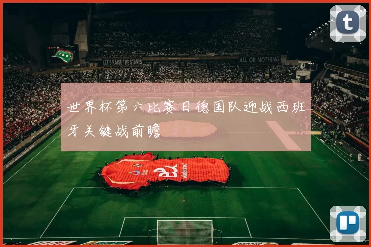 世界杯第六比赛日德国队迎战西班牙关键战前瞻