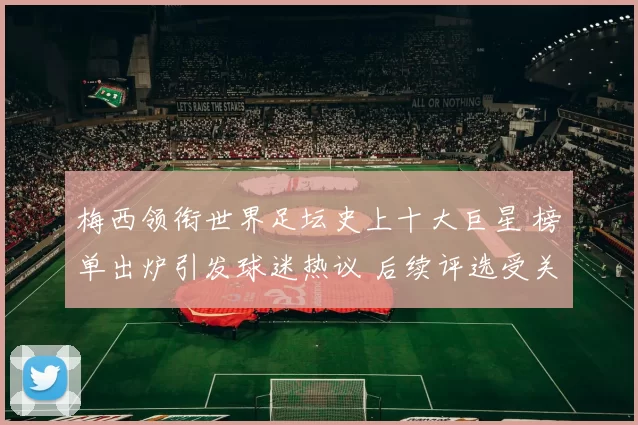 梅西领衔世界足坛史上十大巨星 榜单出炉引发球迷热议 后续评选受关注