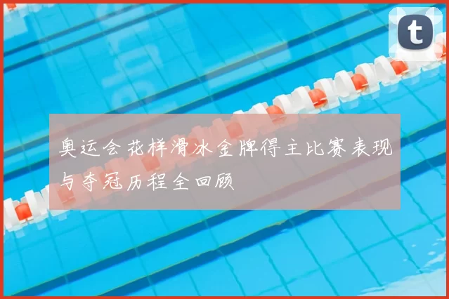 奥运会花样滑冰金牌得主比赛表现与夺冠历程全回顾