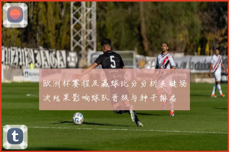 欧洲杯赛程及赢球比分分析关键场次结果影响球队晋级与种子排名