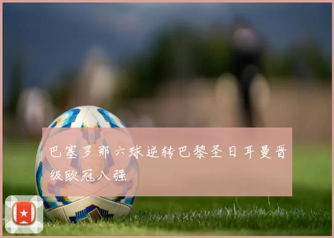 巴塞罗那六球逆转巴黎圣日耳曼晋级欧冠八强