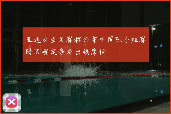亚运会女足赛程公布中国队小组赛时间确定争夺出线席位