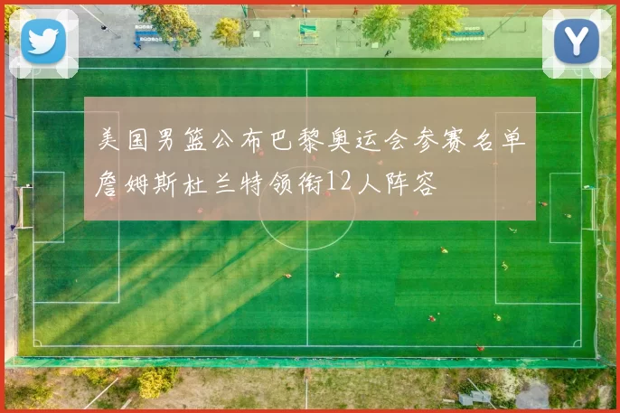 美国男篮公布巴黎奥运会参赛名单詹姆斯杜兰特领衔12人阵容