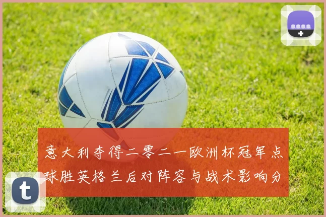 意大利夺得二零二一欧洲杯冠军点球胜英格兰后对阵容与战术影响分析
