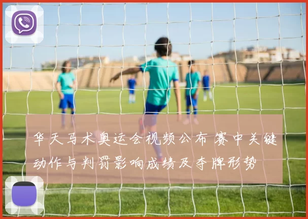 华天马术奥运会视频公布 赛中关键动作与判罚影响成绩及夺牌形势