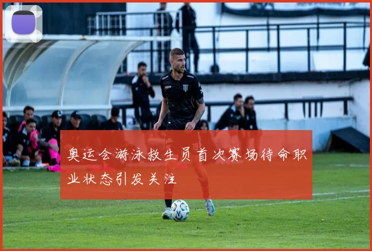 奥运会游泳救生员首次赛场待命职业状态引发关注